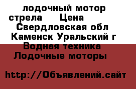 лодочный мотор  стрела 5 › Цена ­ 10 000 - Свердловская обл., Каменск-Уральский г. Водная техника » Лодочные моторы   